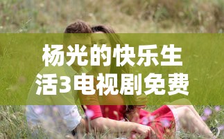 杨光的快乐生活3电视剧免费观看  第1张