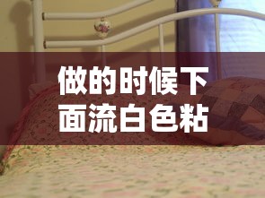 做的时候下面流白色粘稠物年龄  第1张