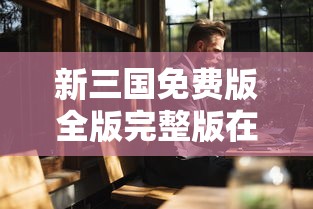 新三国免费版全版完整版在线观看  第1张