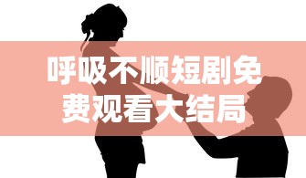 呼吸不顺短剧免费观看大结局  第1张