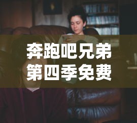 奔跑吧兄弟第四季免费观看完整版在线播放综艺  第1张