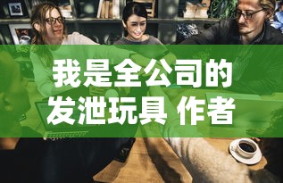 我是全公司的发泄玩具 作者是谁  第1张