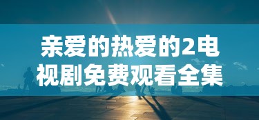 亲爱的热爱的2电视剧免费观看全集完整版  第1张