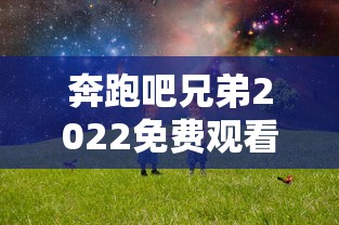 奔跑吧兄弟2022免费观看完整版  第1张