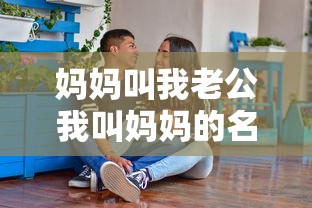 妈妈叫我老公我叫妈妈的名字  第1张