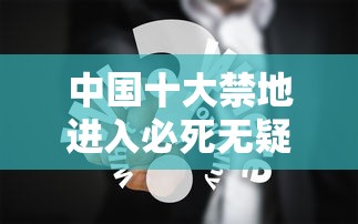 中国十大禁地进入必死无疑原因  第1张