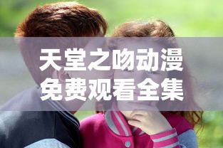 天堂之吻动漫免费观看全集亲吻视频  第1张