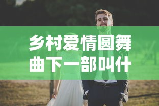 乡村爱情圆舞曲下一部叫什么名字  第1张