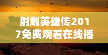 射雕英雄传2017免费观看在线播放  第1张