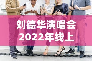 刘德华演唱会2022年线上演唱会时间  第1张