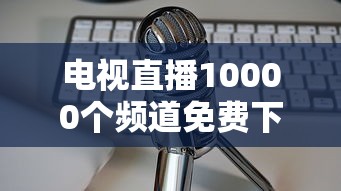 电视直播10000个频道免费下载  第1张