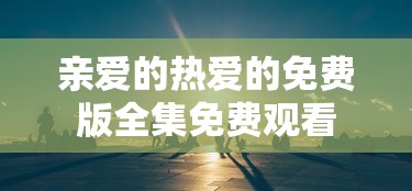 亲爱的热爱的免费版全集免费观看  第1张