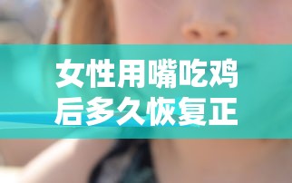 女性用嘴吃鸡后多久恢复正常  第1张