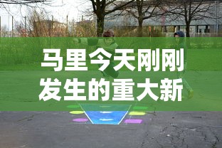马里今天刚刚发生的重大新闻  第1张