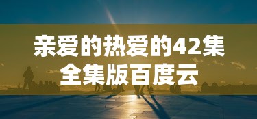 亲爱的热爱的42集全集版百度云  第1张