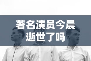 著名演员今晨逝世了吗  第1张