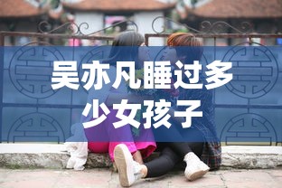 吴亦凡睡过多少女孩子  第1张