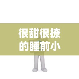 很甜很撩的睡前小故事哄男朋友  第1张