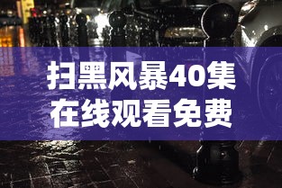 扫黑风暴40集在线观看免费版电视剧  第1张