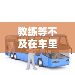 教练等不及在车里就来开始了全文阅读  第1张