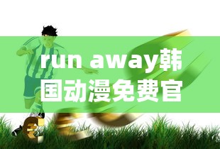 run away韩国动漫免费官网版优势  第1张