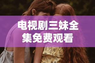电视剧三妹全集免费观看  第1张