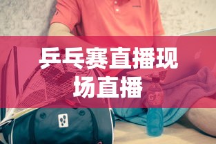 乒乓赛直播现场直播  第1张