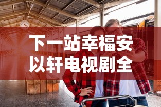 下一站幸福安以轩电视剧全集免费观看  第1张