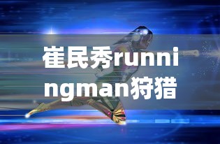 崔民秀runningman狩猎三部曲  第1张