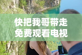 快把我哥带走免费观看电视剧  第1张