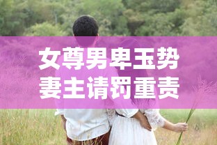 女尊男卑玉势妻主请罚重责小说  第1张