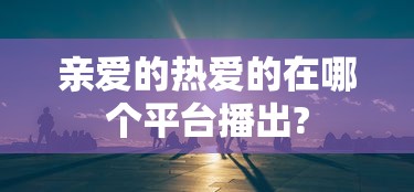亲爱的热爱的在哪个平台播出?  第1张