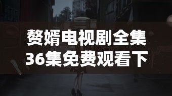 赘婿电视剧全集36集免费观看下载  第1张