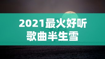 2021最火好听歌曲半生雪  第1张