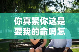 你真紧你这是要我的命吗怎么回复小说  第1张