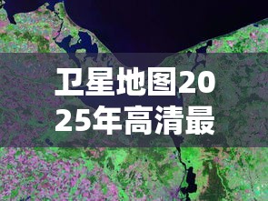 卫星地图2025年高清最新版  第1张