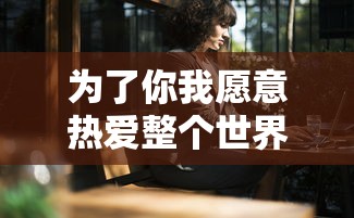 为了你我愿意热爱整个世界在线观看  第1张