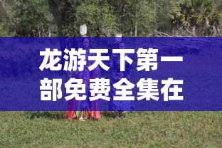 龙游天下第一部免费全集在线观看  第1张