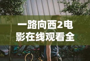 一路向西2电影在线观看全集免费版国语  第1张