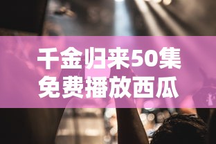 千金归来50集免费播放西瓜视频  第1张