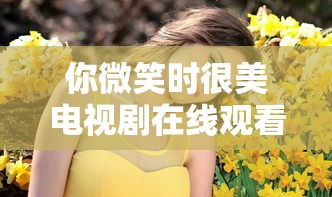 你微笑时很美电视剧在线观看免费完整版  第1张