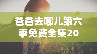 爸爸去哪儿第六季免费全集2023年  第1张
