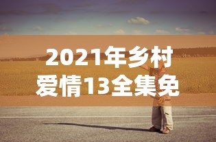 2021年乡村爱情13全集免费  第1张