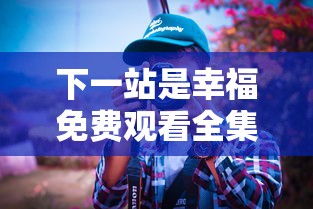 下一站是幸福免费观看全集电视剧高清完整  第1张
