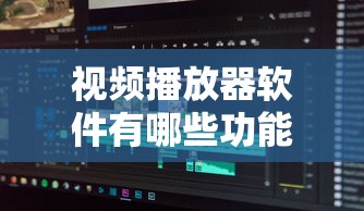 视频播放器软件有哪些功能  第1张