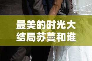 最美的时光大结局苏蔓和谁在一起了  第1张