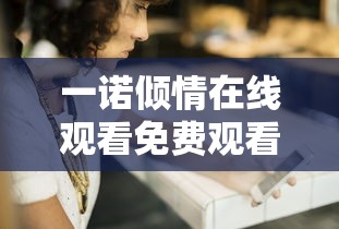 一诺倾情在线观看免费观看全集  第1张