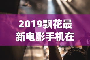 2019飘花最新电影手机在线_第07集  第1张