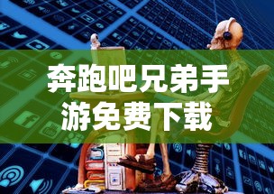 奔跑吧兄弟手游免费下载  第1张