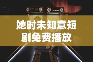 她时未知意短剧免费播放  第1张